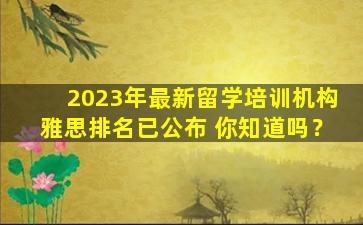 2023年最新留学培训机构雅思排名已公布 你知道吗？